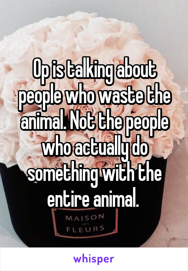 Op is talking about people who waste the animal. Not the people who actually do something with the entire animal. 