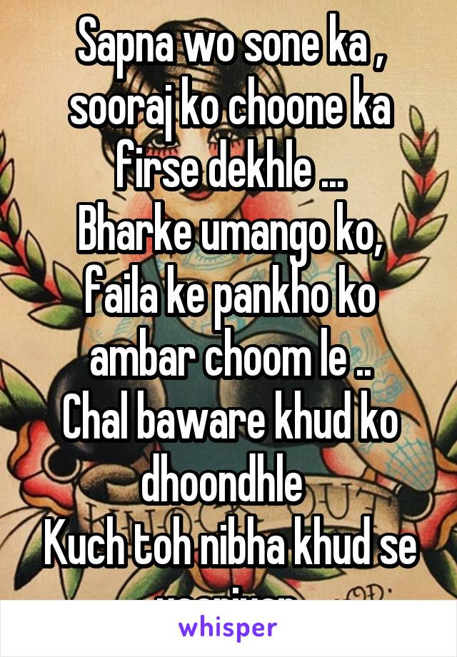 Sapna wo sone ka , sooraj ko choone ka firse dekhle ...
Bharke umango ko, faila ke pankho ko ambar choom le ..
Chal baware khud ko dhoondhle  
Kuch toh nibha khud se yaariyan.