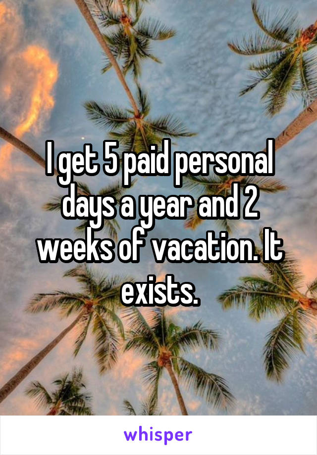 I get 5 paid personal days a year and 2 weeks of vacation. It exists.