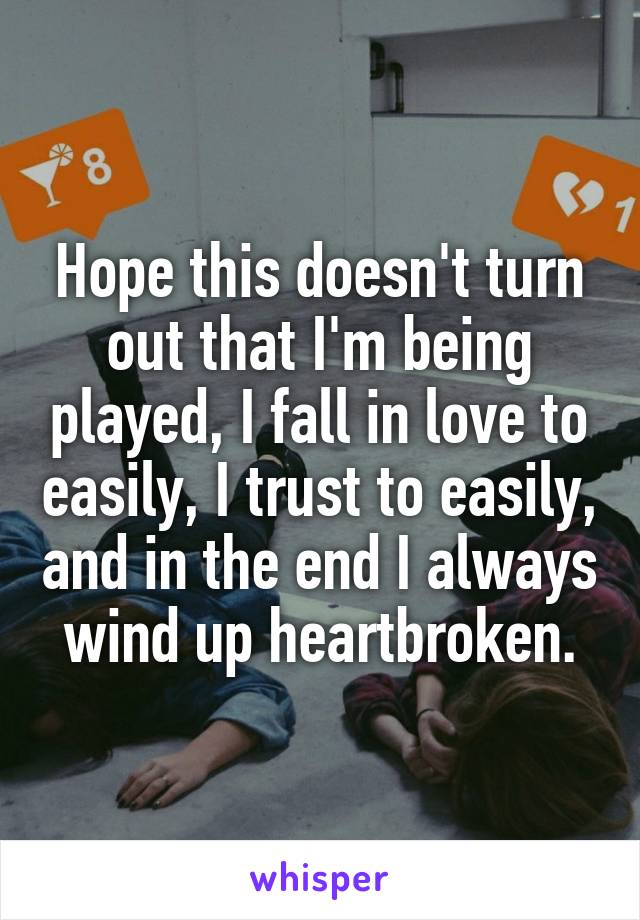 Hope this doesn't turn out that I'm being played, I fall in love to easily, I trust to easily, and in the end I always wind up heartbroken.