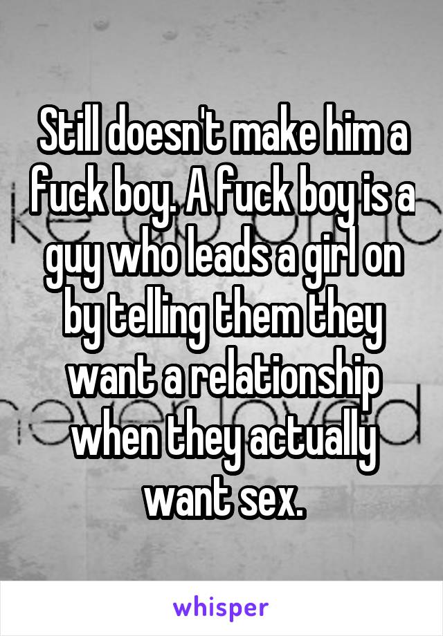 Still doesn't make him a fuck boy. A fuck boy is a guy who leads a girl on by telling them they want a relationship when they actually want sex.