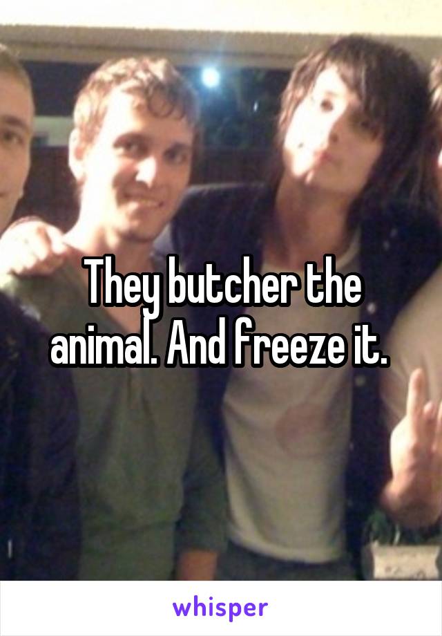 They butcher the animal. And freeze it. 