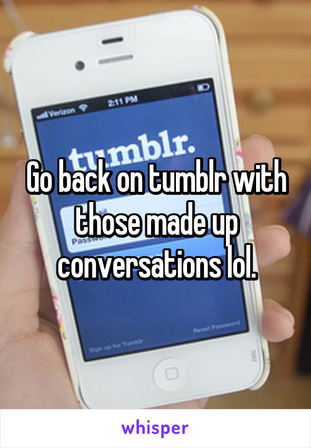 Go back on tumblr with those made up conversations lol.