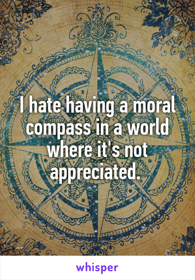 I hate having a moral compass in a world where it's not appreciated. 