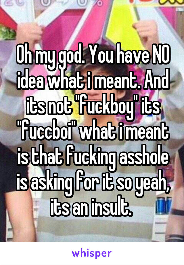 Oh my god. You have NO idea what i meant. And its not "fuckboy" its "fuccboi" what i meant is that fucking asshole is asking for it so yeah, its an insult. 