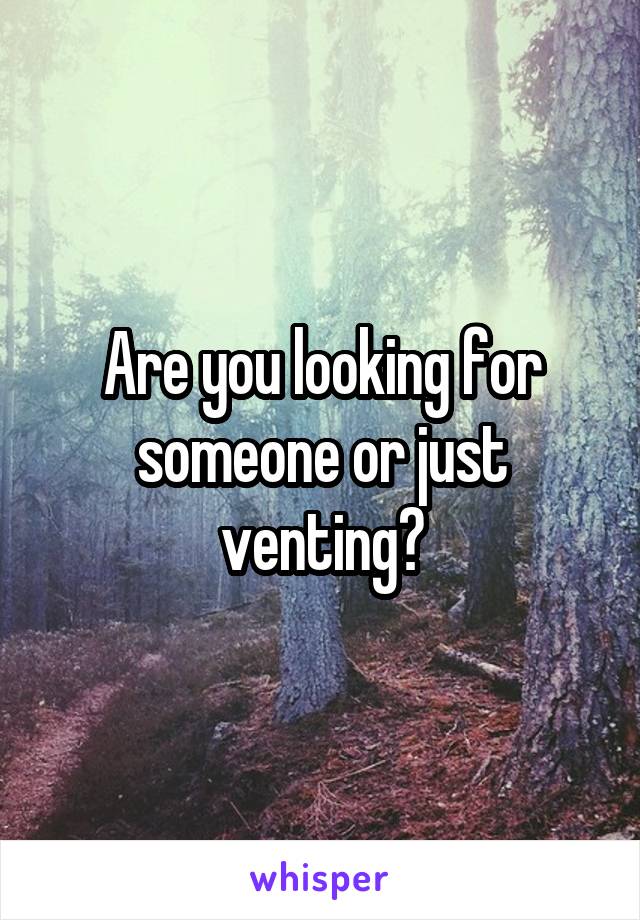 Are you looking for someone or just venting?