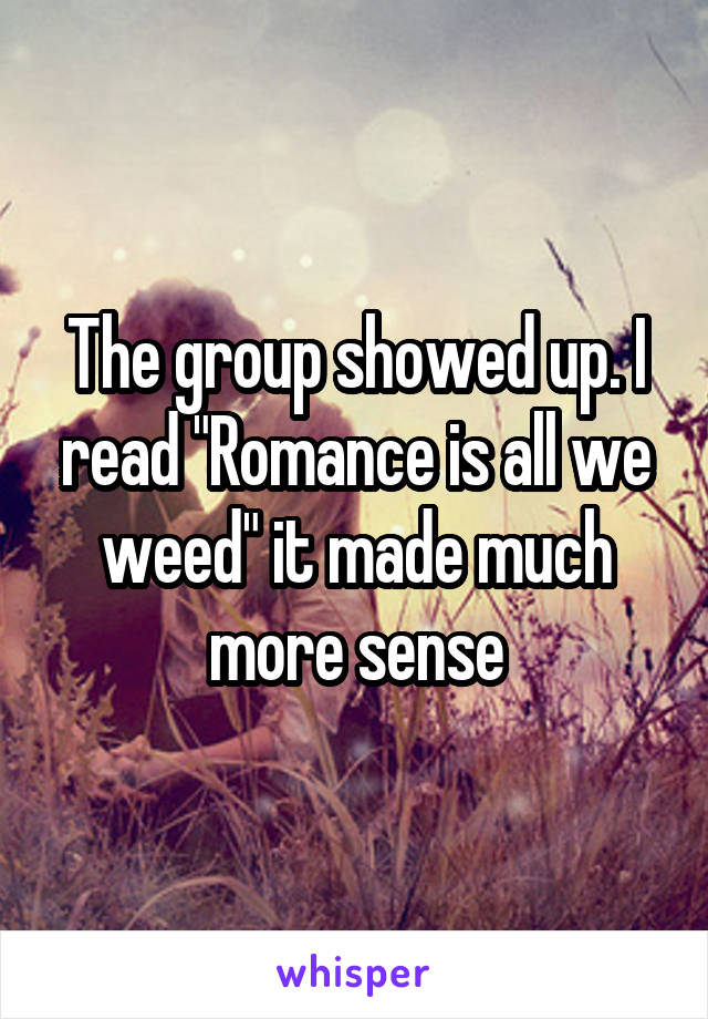 The group showed up. I read "Romance is all we weed" it made much more sense