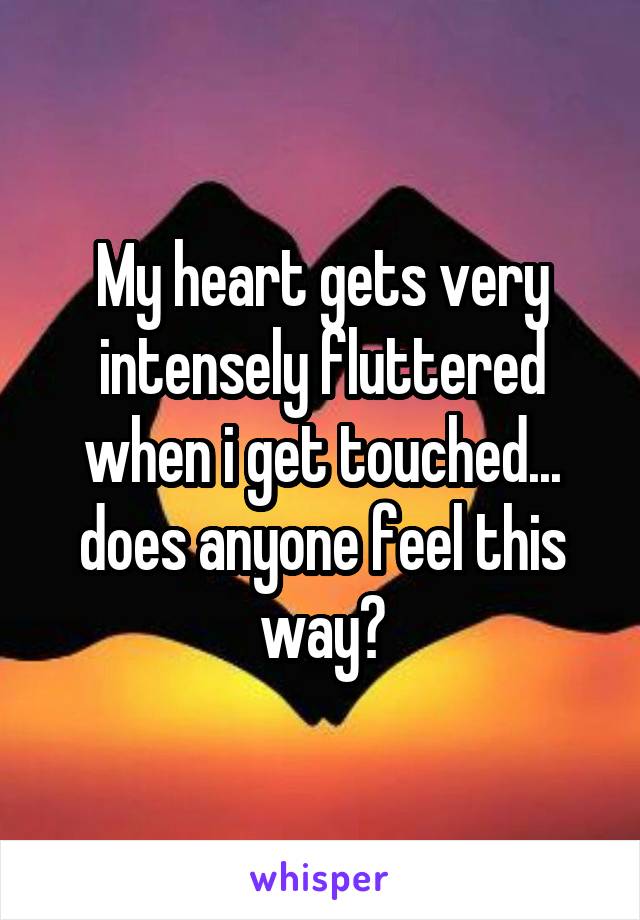 My heart gets very intensely fluttered when i get touched... does anyone feel this way?