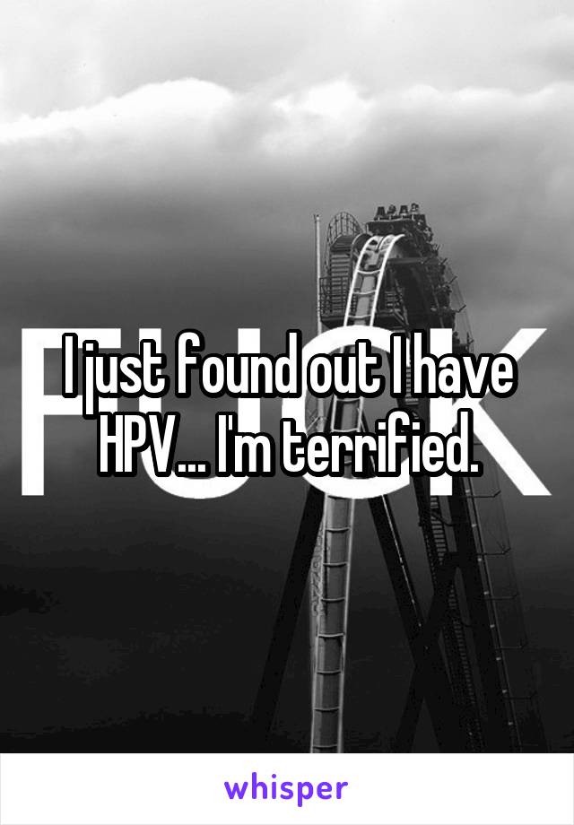 I just found out I have HPV... I'm terrified.