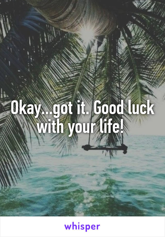 Okay...got it. Good luck with your life! 