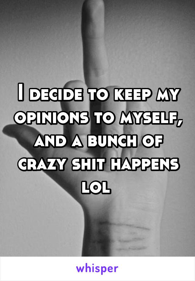 I decide to keep my opinions to myself, and a bunch of crazy shit happens lol 