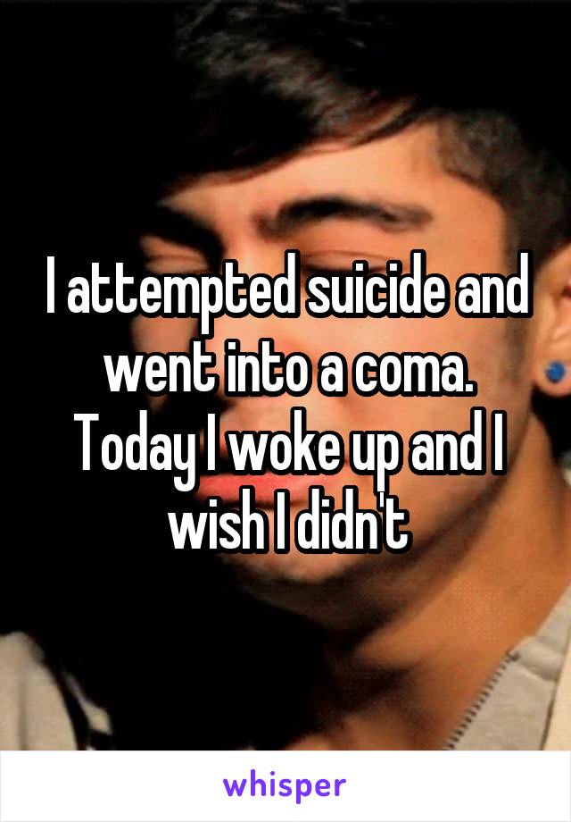 I attempted suicide and went into a coma. Today I woke up and I wish I didn't