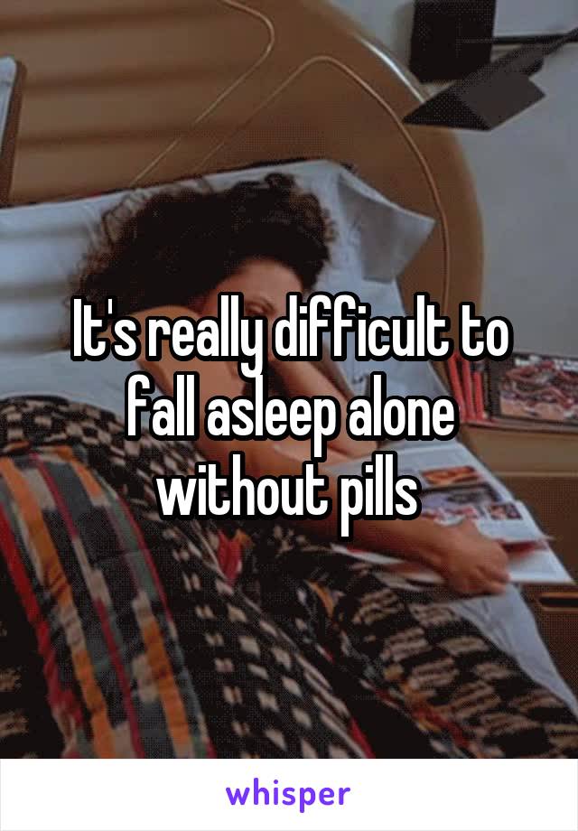 It's really difficult to fall asleep alone without pills 