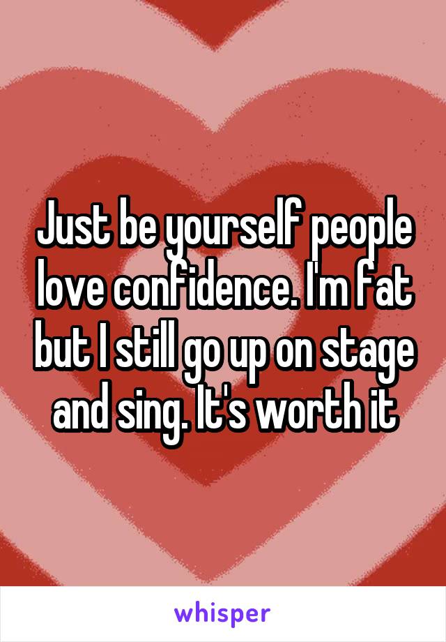 Just be yourself people love confidence. I'm fat but I still go up on stage and sing. It's worth it