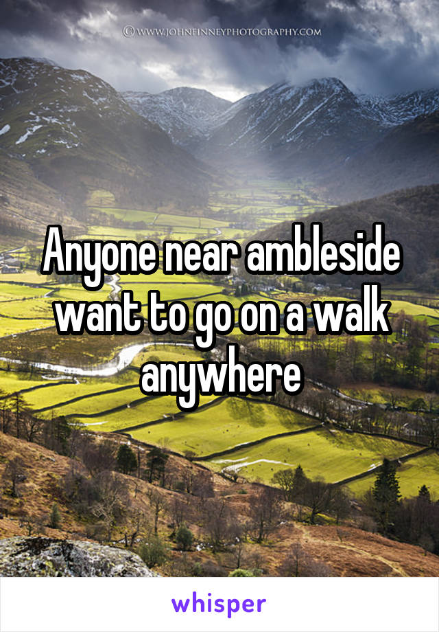 Anyone near ambleside want to go on a walk anywhere