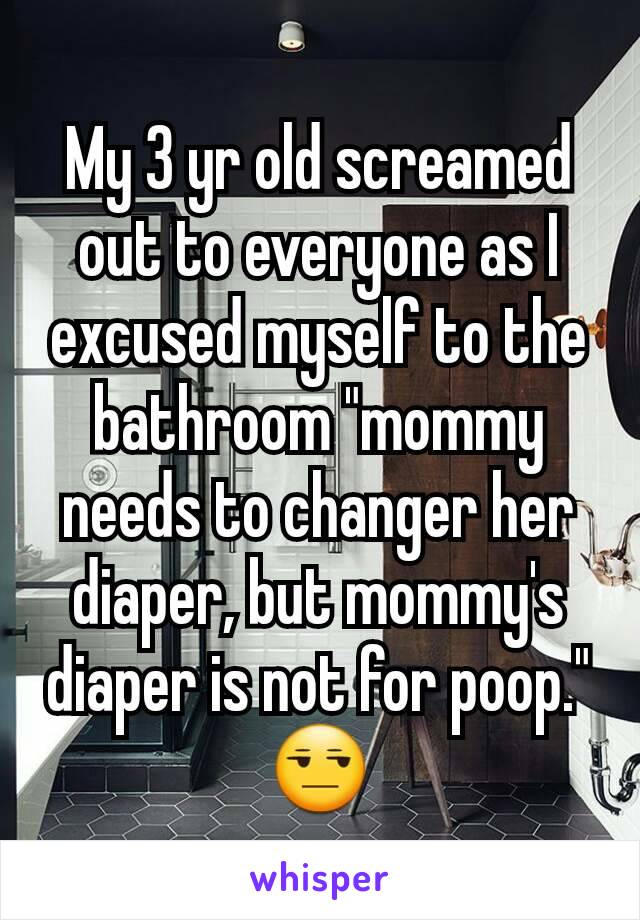 My 3 yr old screamed out to everyone as I excused myself to the bathroom "mommy needs to changer her diaper, but mommy's diaper is not for poop." 😒