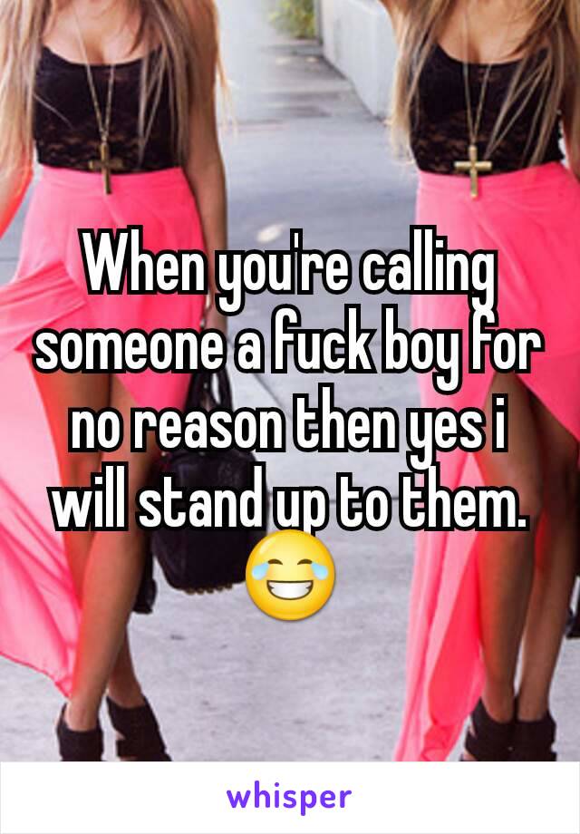 When you're calling someone a fuck boy for no reason then yes i will stand up to them. 😂