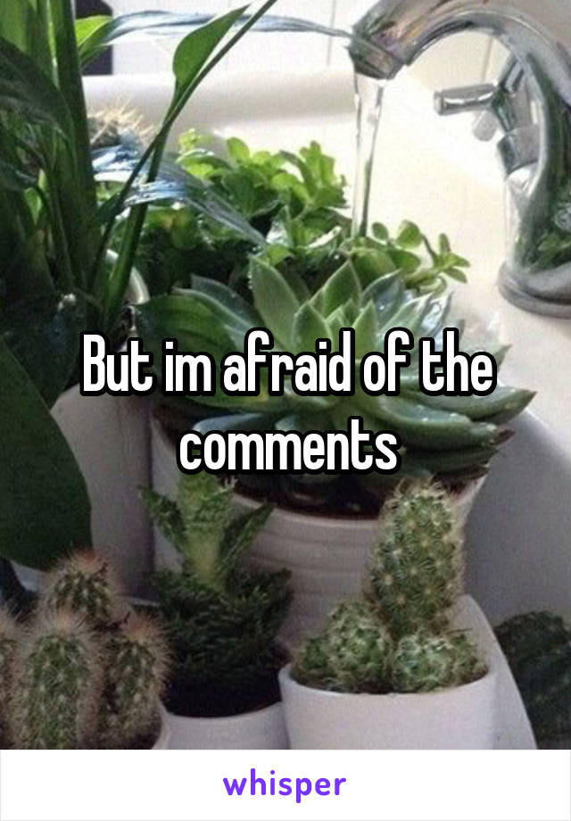 But im afraid of the comments