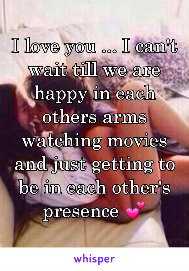 I love you ... I can't wait till we are happy in each others arms watching movies and just getting to be in each other's presence 💕