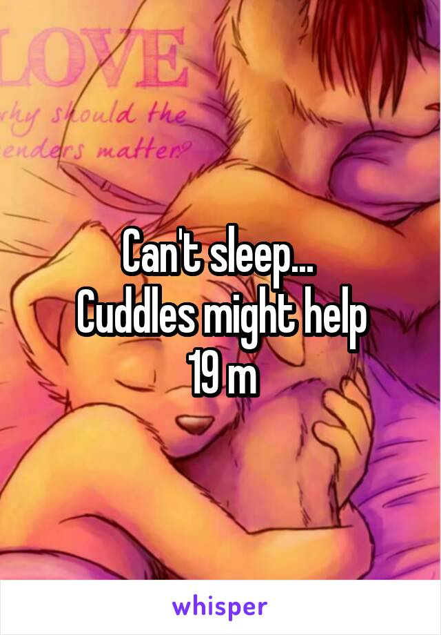 Can't sleep... 
Cuddles might help
19 m