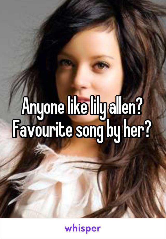 Anyone like lily allen?  Favourite song by her? 