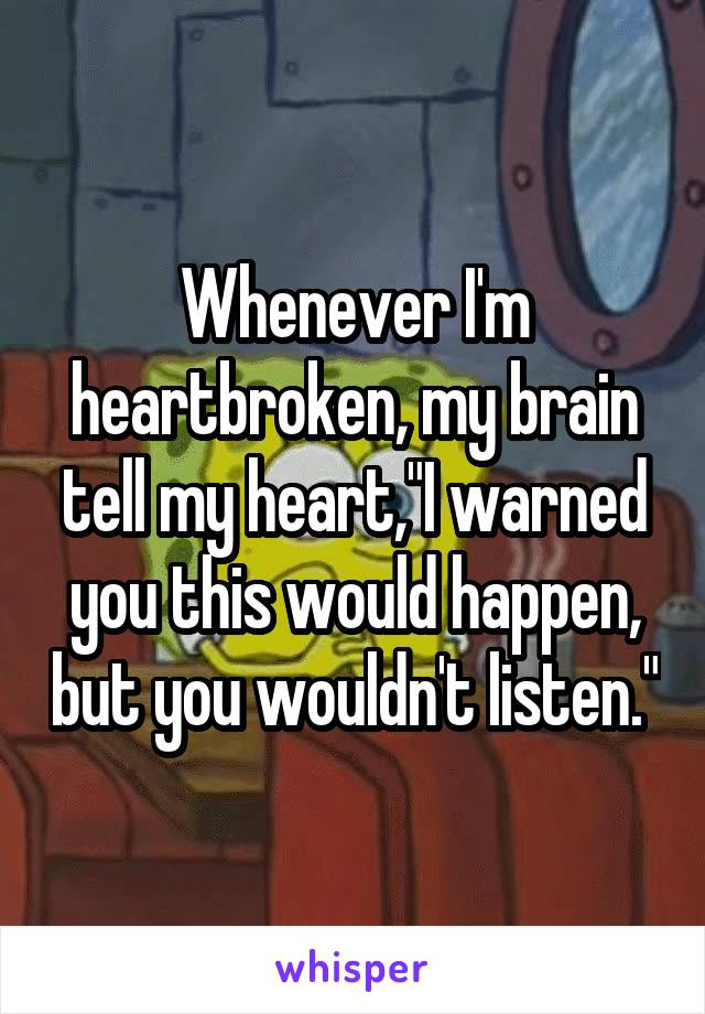 Whenever I'm heartbroken, my brain tell my heart,"I warned you this would happen, but you wouldn't listen."