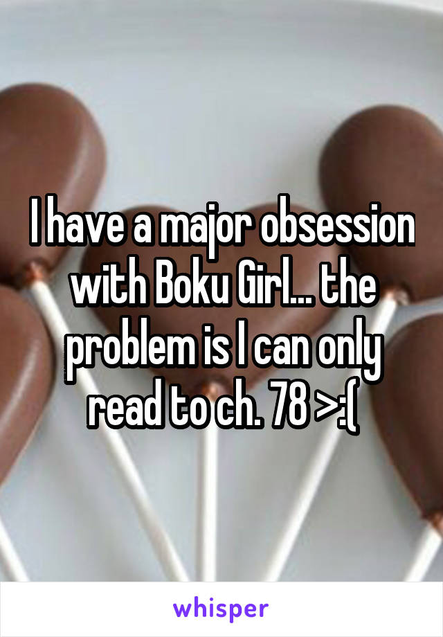 I have a major obsession with Boku Girl... the problem is I can only read to ch. 78 >:(