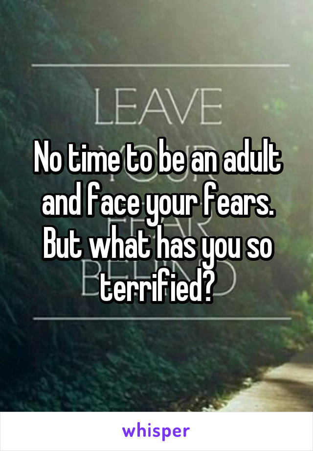 No time to be an adult and face your fears. But what has you so terrified?