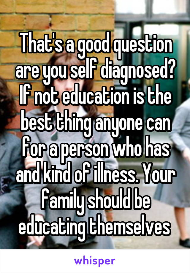 That's a good question are you self diagnosed?
If not education is the best thing anyone can for a person who has and kind of illness. Your family should be educating themselves 