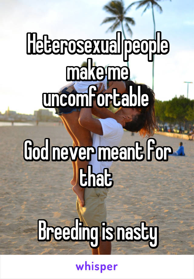 Heterosexual people make me uncomfortable 

God never meant for that 

Breeding is nasty