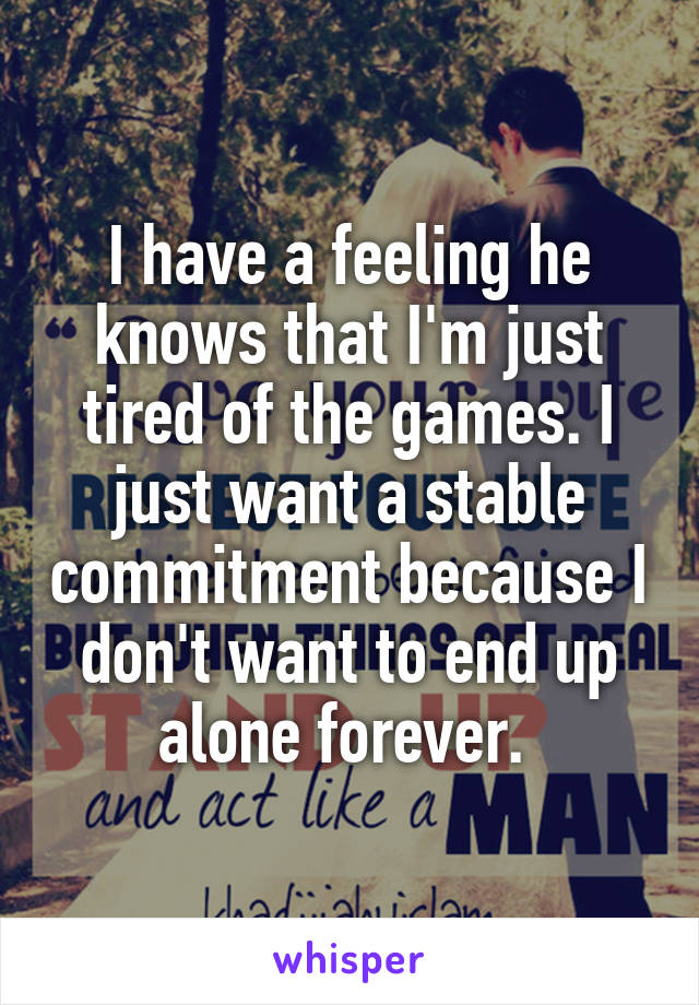 I have a feeling he knows that I'm just tired of the games. I just want a stable commitment because I don't want to end up alone forever. 