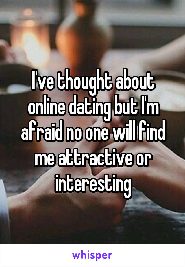 I've thought about online dating but I'm afraid no one will find me attractive or interesting