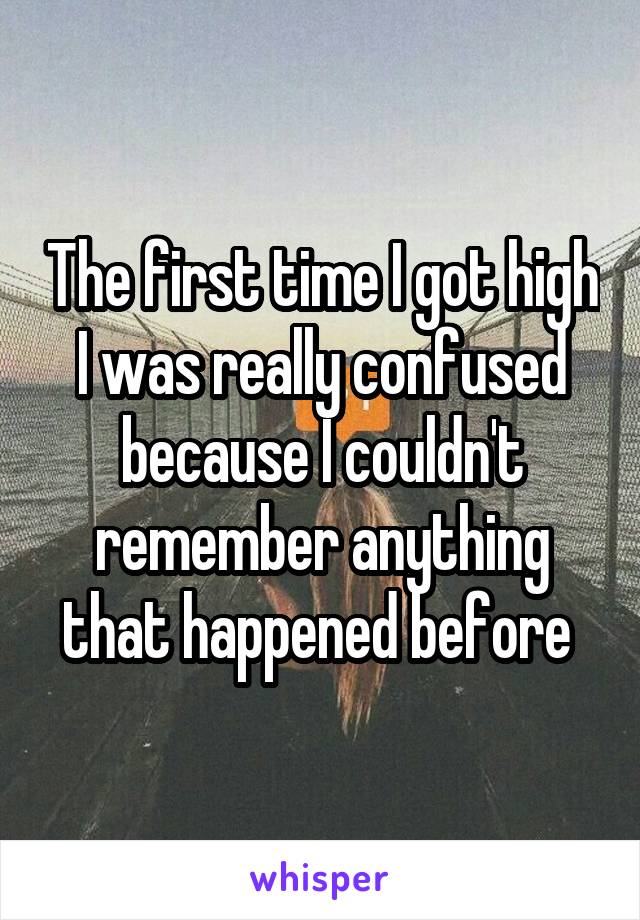 The first time I got high I was really confused because I couldn't remember anything that happened before 