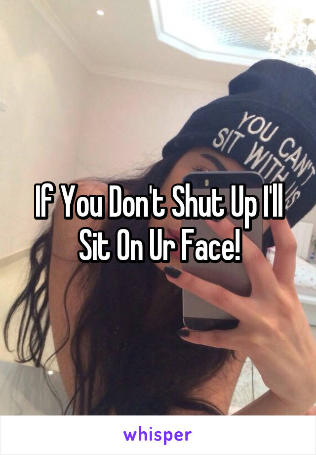 If You Don't Shut Up I'll Sit On Ur Face!