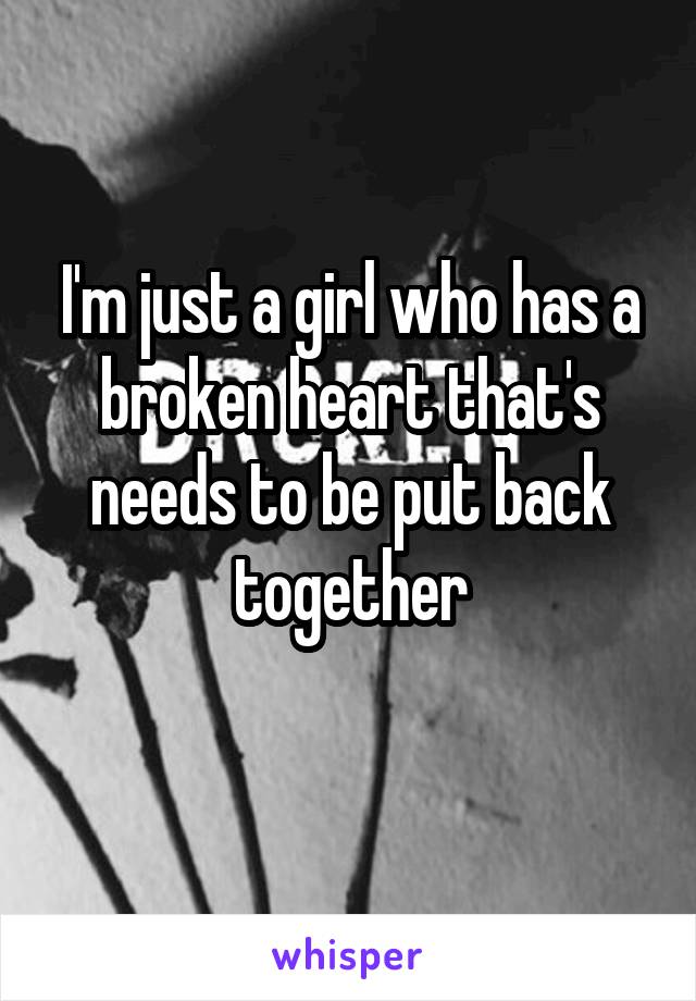 I'm just a girl who has a broken heart that's needs to be put back together
