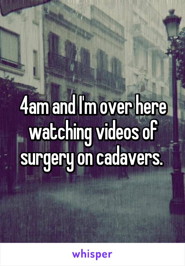 4am and I'm over here watching videos of surgery on cadavers. 