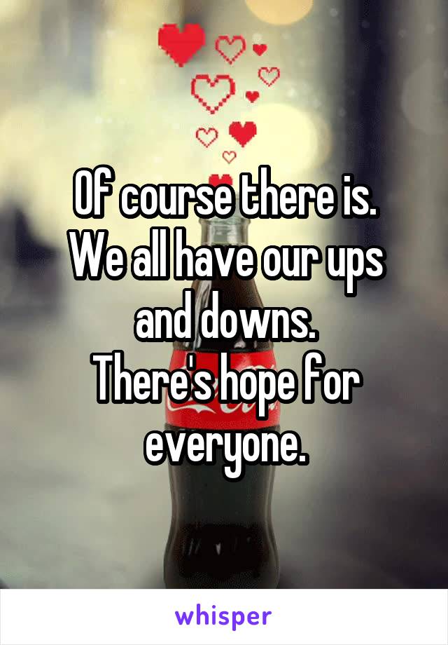 Of course there is.
We all have our ups and downs.
There's hope for everyone.