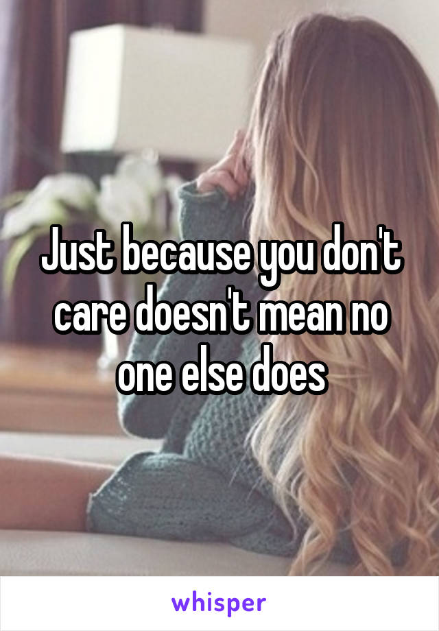 Just because you don't care doesn't mean no one else does