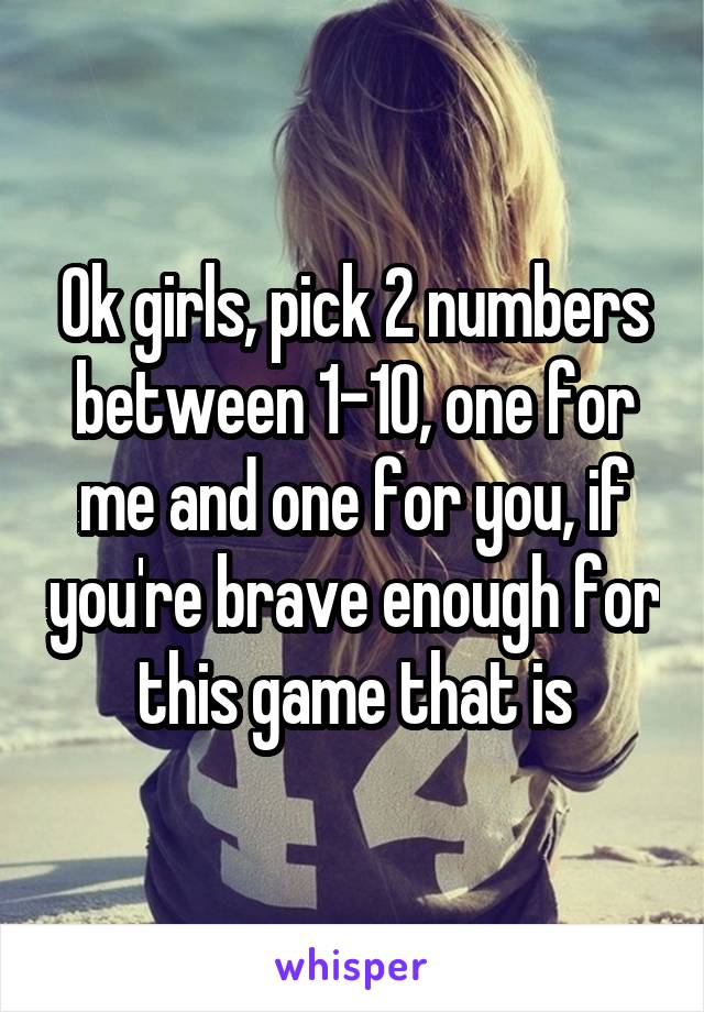 Ok girls, pick 2 numbers between 1-10, one for me and one for you, if you're brave enough for this game that is