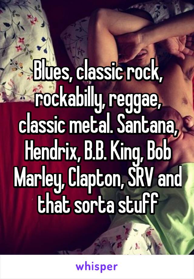 Blues, classic rock, rockabilly, reggae, classic metal. Santana, Hendrix, B.B. King, Bob Marley, Clapton, SRV and that sorta stuff