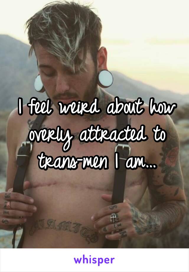 I feel weird about how overly attracted to trans-men I am...