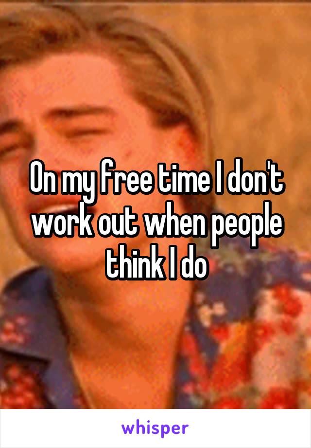 On my free time I don't work out when people think I do