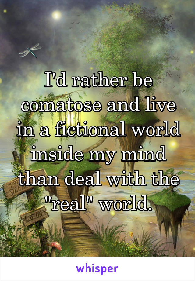 I'd rather be comatose and live in a fictional world inside my mind than deal with the "real" world.