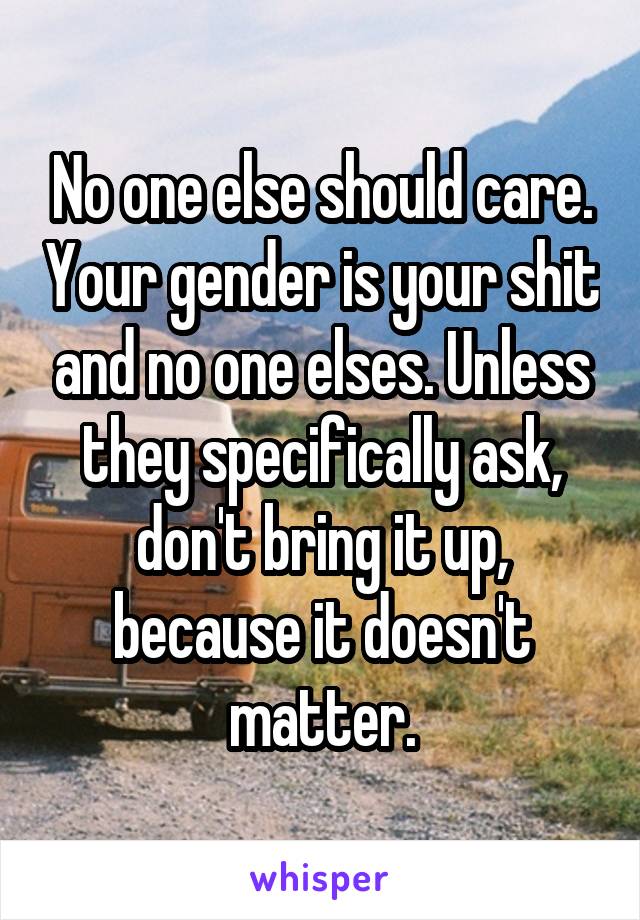 No one else should care. Your gender is your shit and no one elses. Unless they specifically ask, don't bring it up, because it doesn't matter.