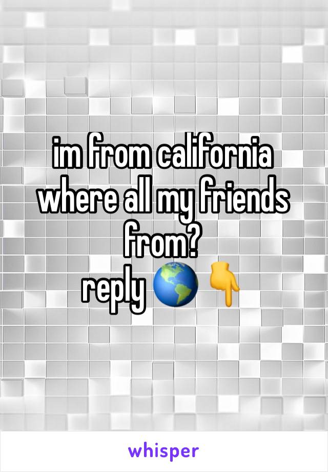 im from california 
where all my friends from?
reply 🌎👇