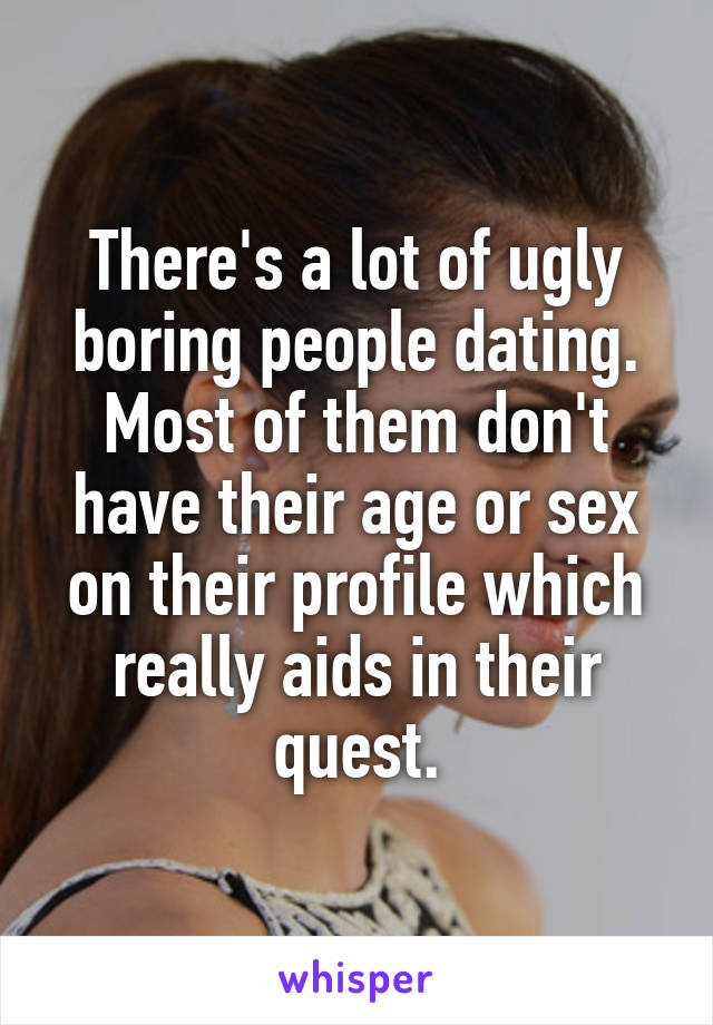 There's a lot of ugly boring people dating. Most of them don't have their age or sex on their profile which really aids in their quest.