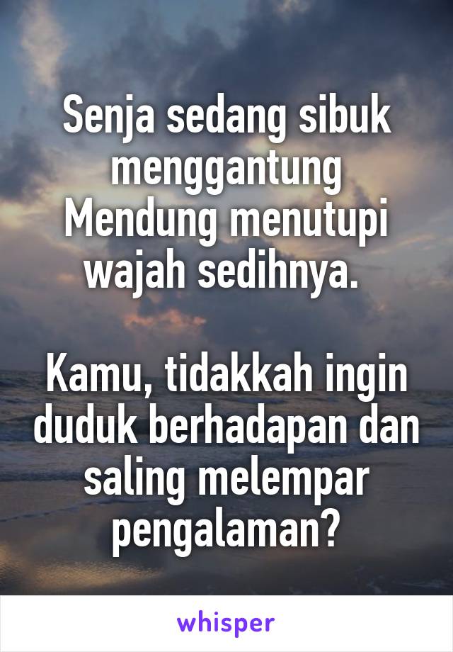 Senja sedang sibuk menggantung Mendung menutupi wajah sedihnya. 

Kamu, tidakkah ingin duduk berhadapan dan saling melempar pengalaman?