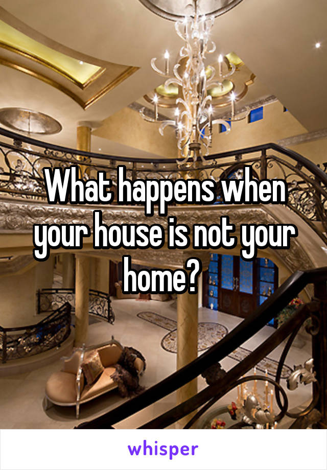 What happens when your house is not your home? 