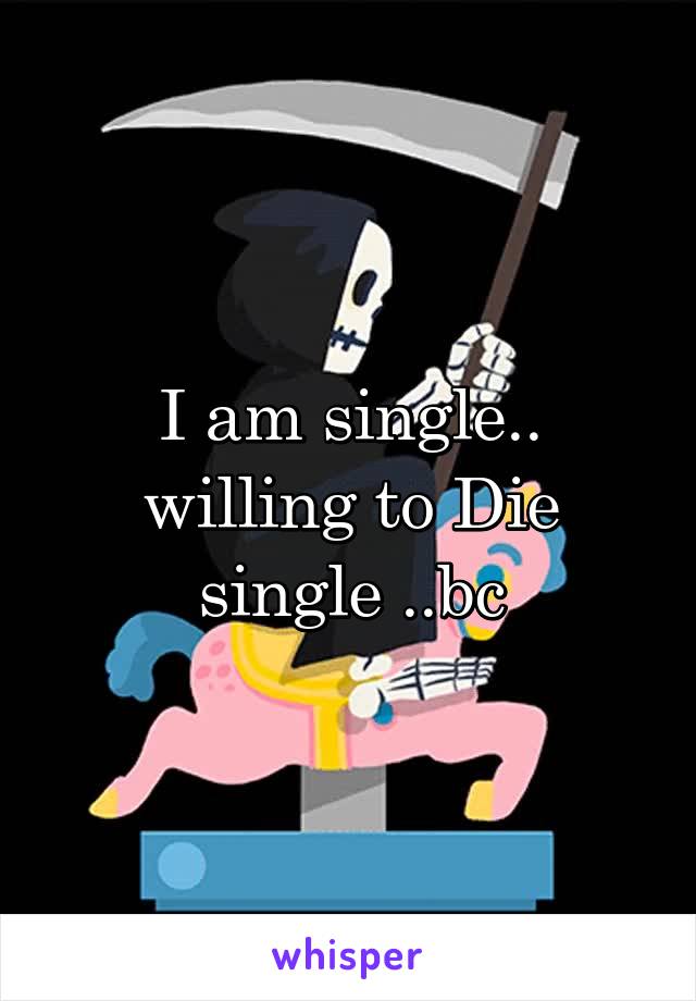 I am single.. willing to Die single ..bc