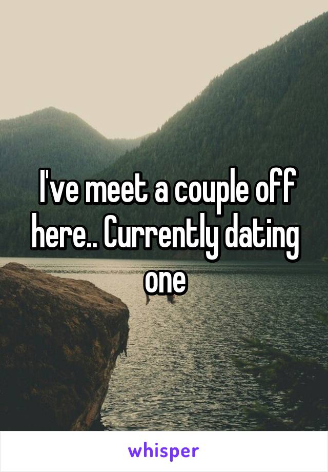  I've meet a couple off here.. Currently dating one